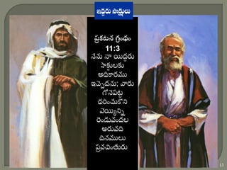 4/9/2025
Email: goodnews4_u@hotmail.com
13
ప్
ర కటన గ్
ర ంథం
11:3
నేన్న నా యిద్
ద ర్
సాకు
ు లకు
అధికారము
ఇచ్చచ ద్న్న; వార్
గోనపట్
ట
ధరించుకొని
వెయియ నిు
రిండువింద్ల
అర్వది
దినములు
ప
ర వచ్ింతుర్.

 