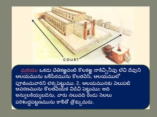 1. మరియు ఒకడు చేతికఱ్ఱవంటి కొలకఱ్ఱ నాకిచ్చినీవు లేచ్చ దేవుని
ఆలయమును బలిపీఠమును కొలతవేసి, ఆలయములో
పూజంచువారిని లెకకపెటట
ు ము. 2. ఆలయమునకు వెలుపటి
ఆవరణమును కొలతవేయక విడిచ్చ పెటట
ు ము; అది
అనుులకియుబడెను, వారు నలువది రండు నెలలు
పరిశుద్ధపటుణమును కాలితో తరొకుకద్ురు.
 