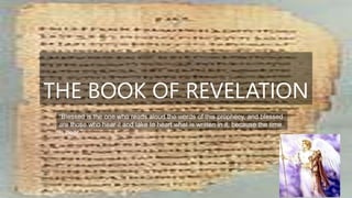 THE BOOK OF REVELATION
“Blessed is the one who reads aloud the words of this prophecy, and blessed
are those who hear it and take to heart what is written in it, because the time
is near.”
 