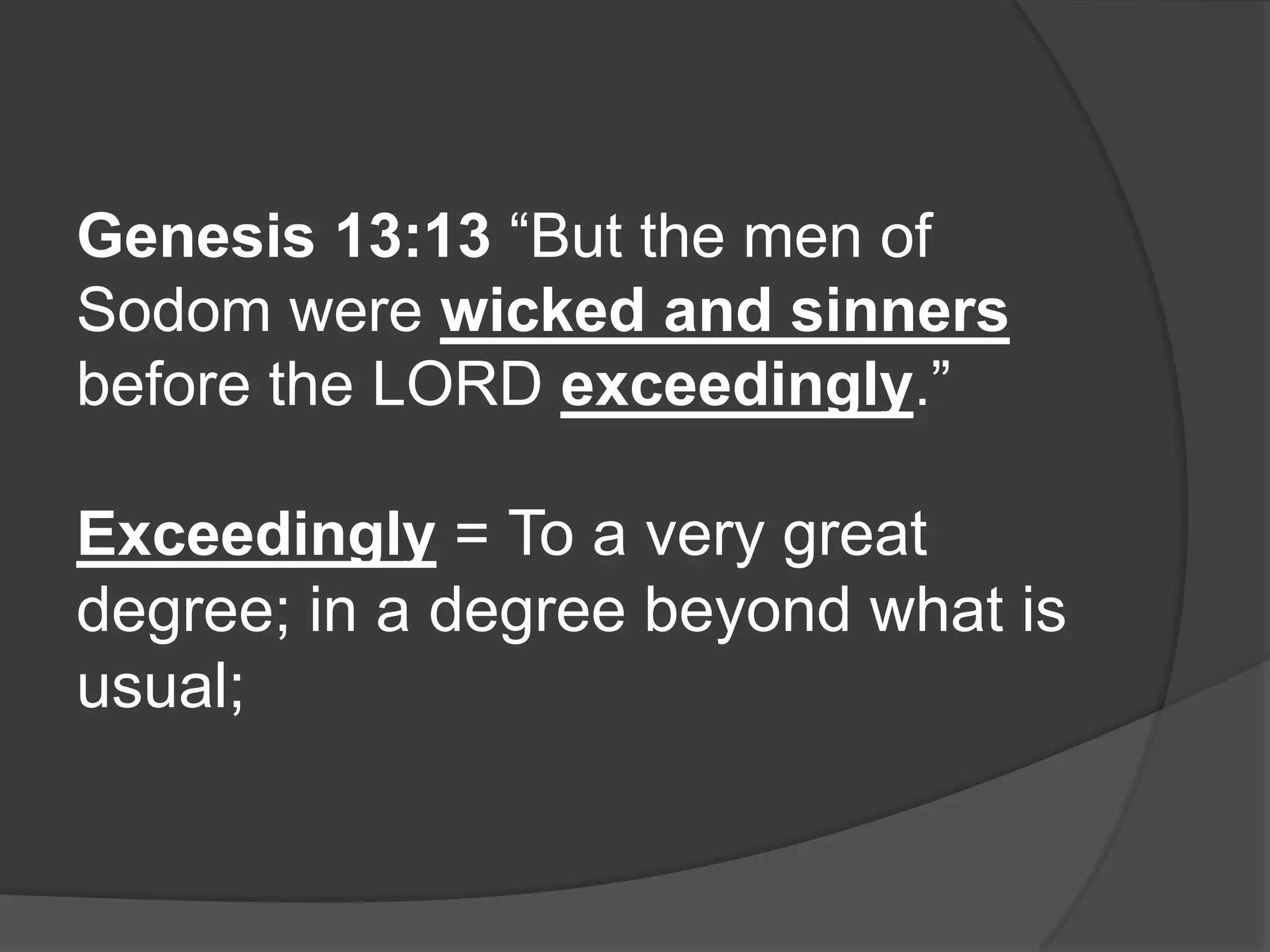 Genesis 13:13 “But the men of
Sodom were wicked and sinners
before the LORD exceedingly.”

Exceedingly = To a very great
degree; in a degree beyond what is
usual;
 