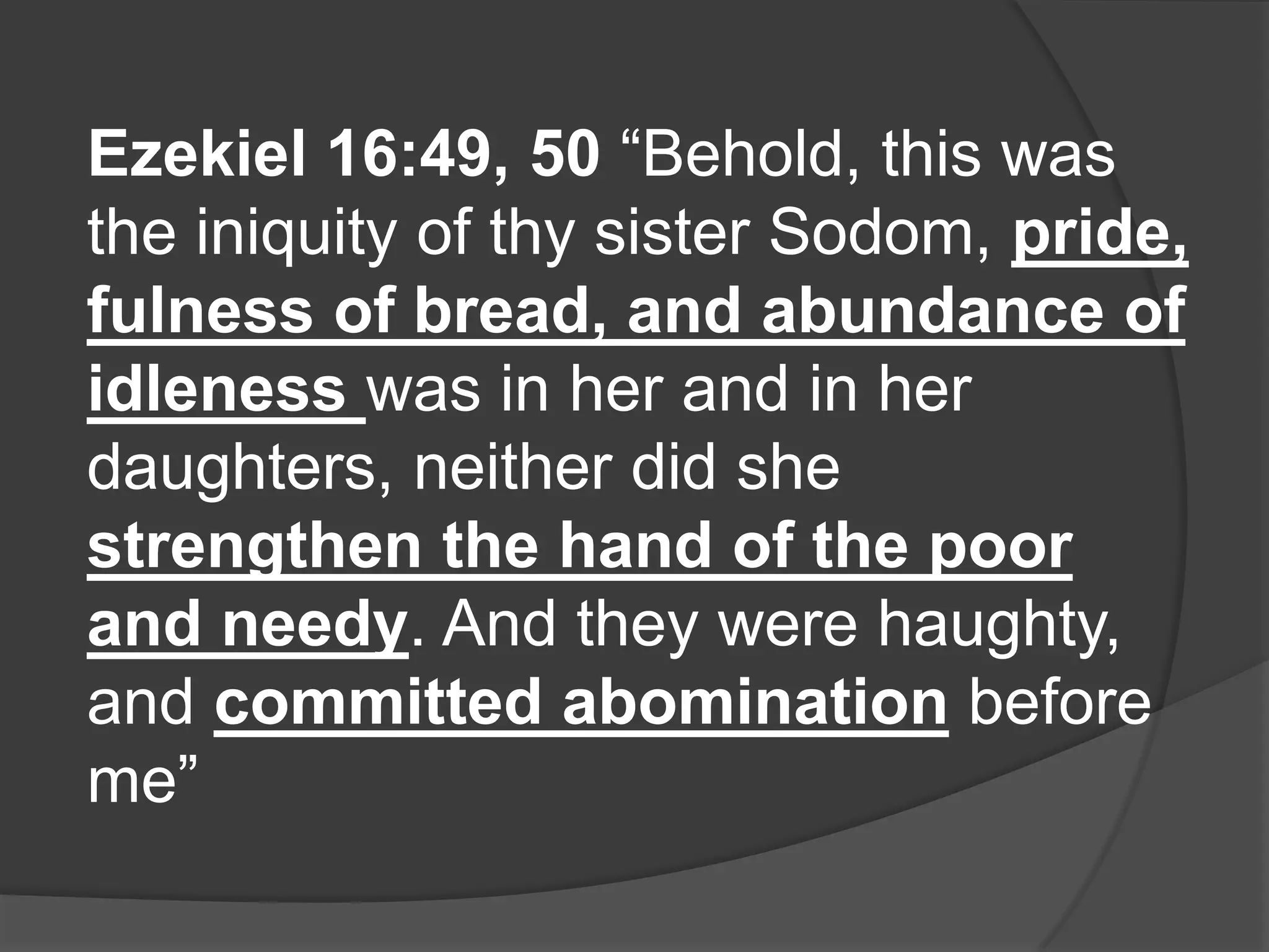Ezekiel 16:49, 50 “Behold, this was
the iniquity of thy sister Sodom, pride,
fulness of bread, and abundance of
idleness was in her and in her
daughters, neither did she
strengthen the hand of the poor
and needy. And they were haughty,
and committed abomination before
me”
 
