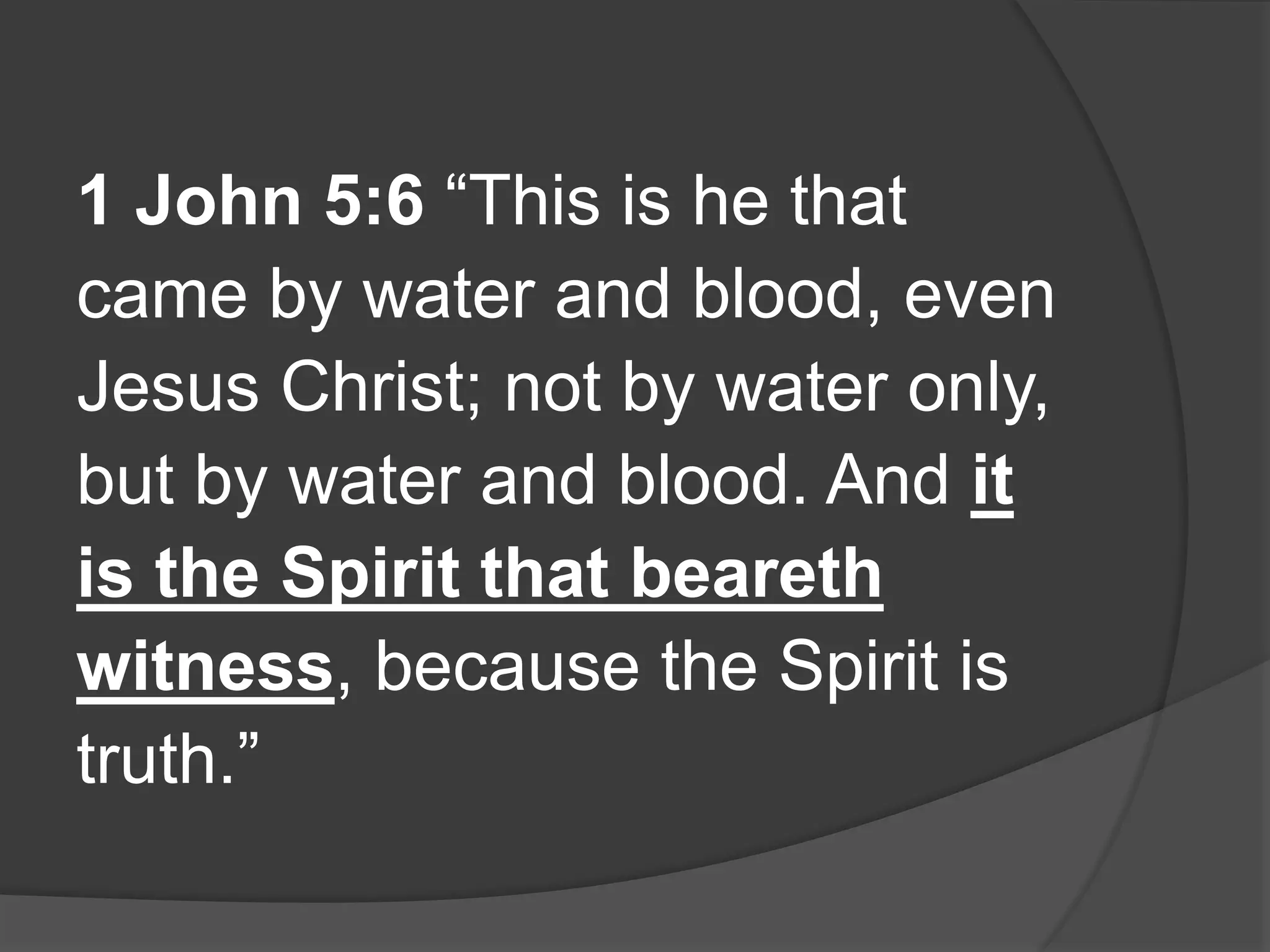1 John 5:6 “This is he that
came by water and blood, even
Jesus Christ; not by water only,
but by water and blood. And it
is the Spirit that beareth
witness, because the Spirit is
truth.”
 