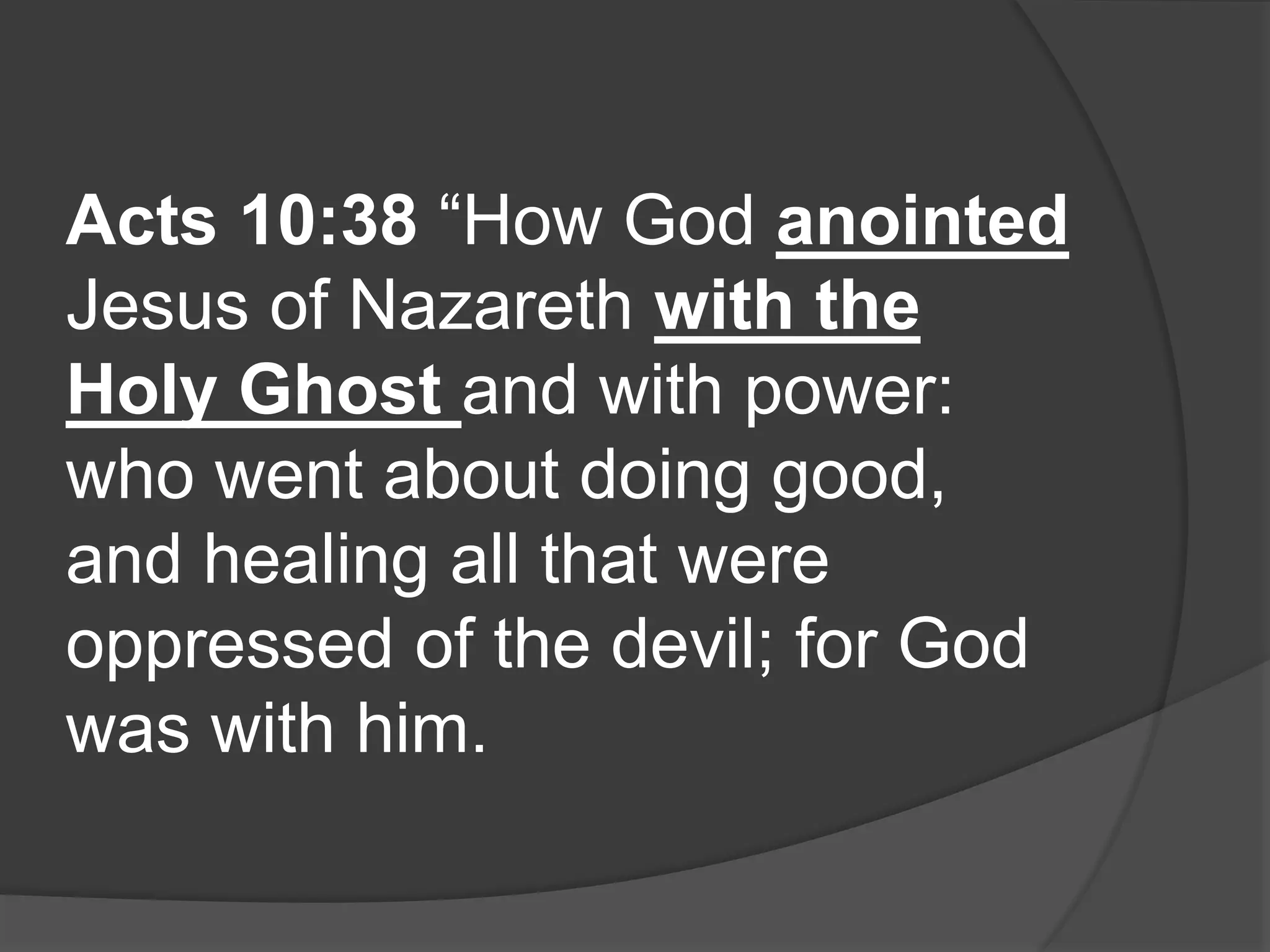 Acts 10:38 “How God anointed
Jesus of Nazareth with the
Holy Ghost and with power:
who went about doing good,
and healing all that were
oppressed of the devil; for God
was with him.
 