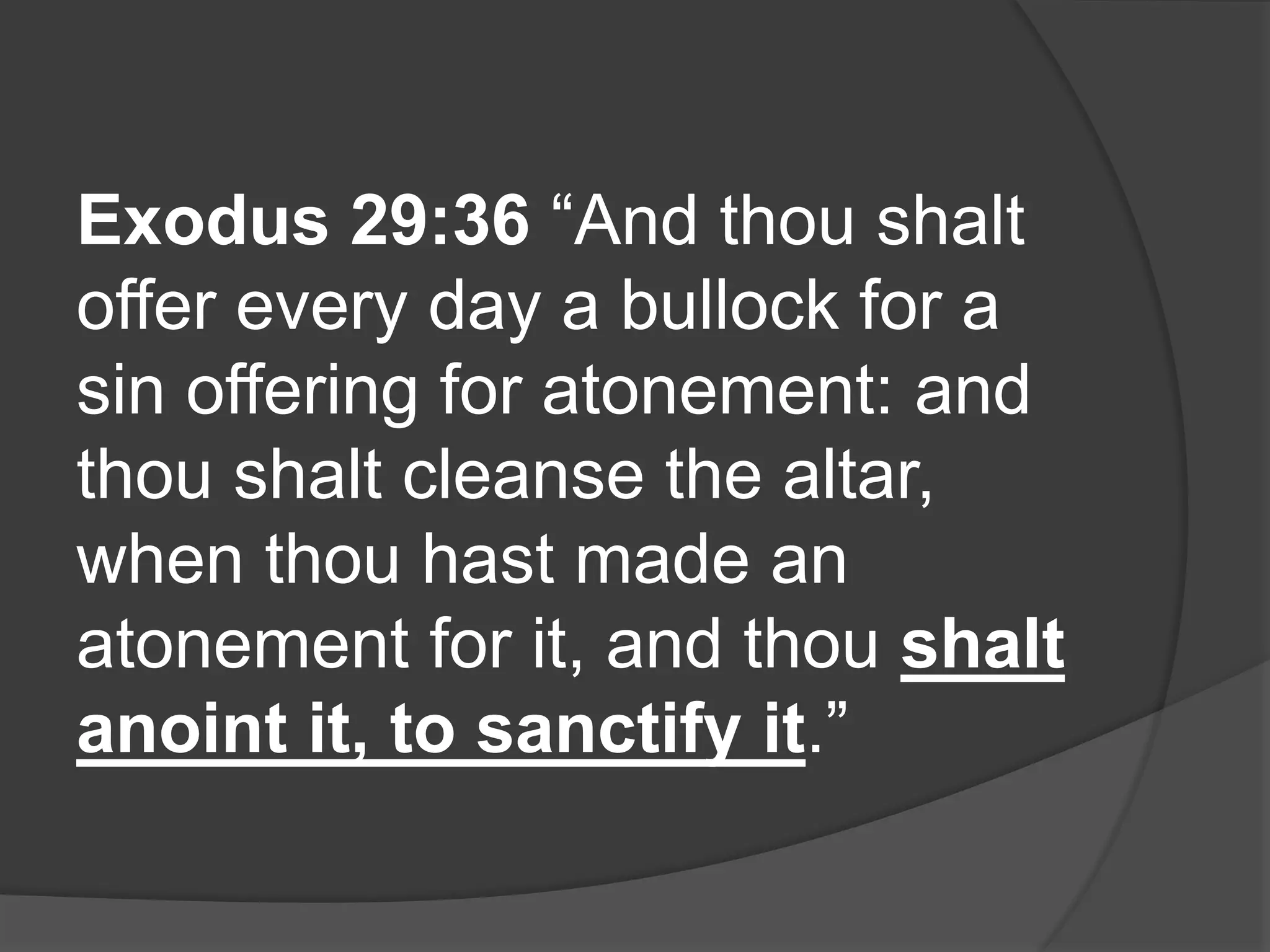 Exodus 29:36 “And thou shalt
offer every day a bullock for a
sin offering for atonement: and
thou shalt cleanse the altar,
when thou hast made an
atonement for it, and thou shalt
anoint it, to sanctify it.”
 
