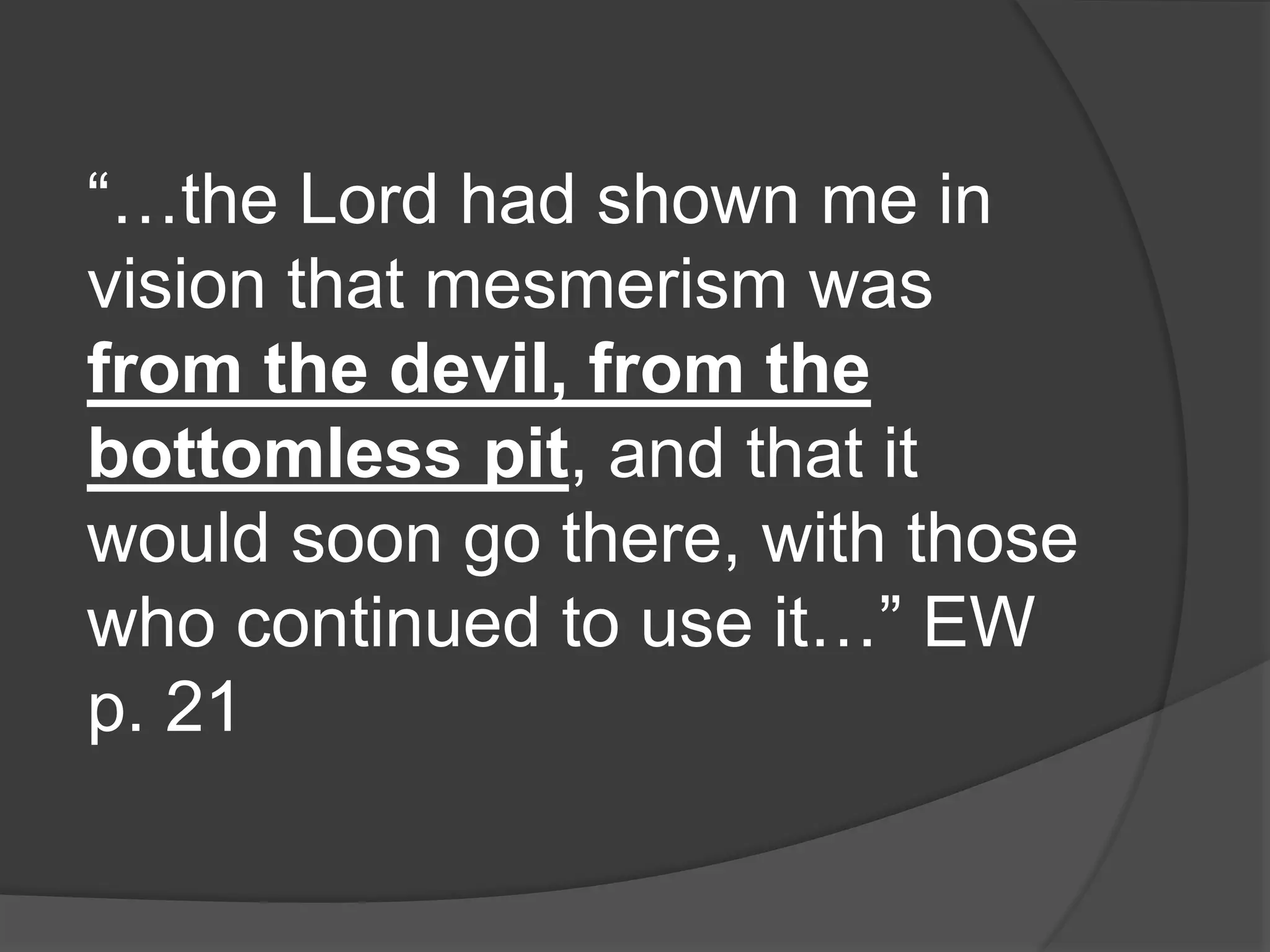“…the Lord had shown me in
vision that mesmerism was
from the devil, from the
bottomless pit, and that it
would soon go there, with those
who continued to use it…” EW
p. 21
 