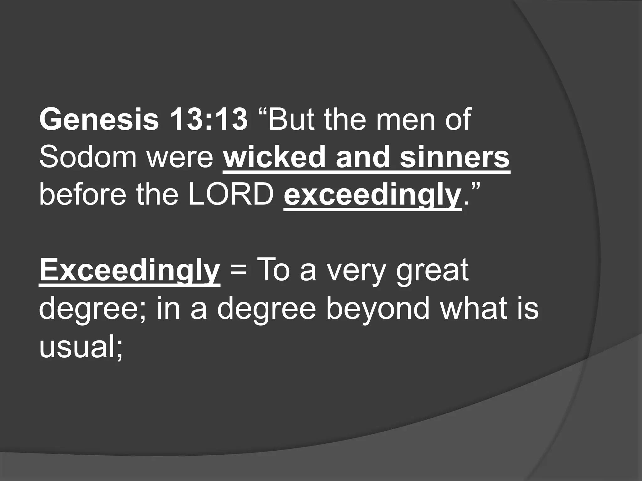 Genesis 13:13 “But the men of
Sodom were wicked and sinners
before the LORD exceedingly.”
Exceedingly = To a very great
degree; in a degree beyond what is
usual;
 