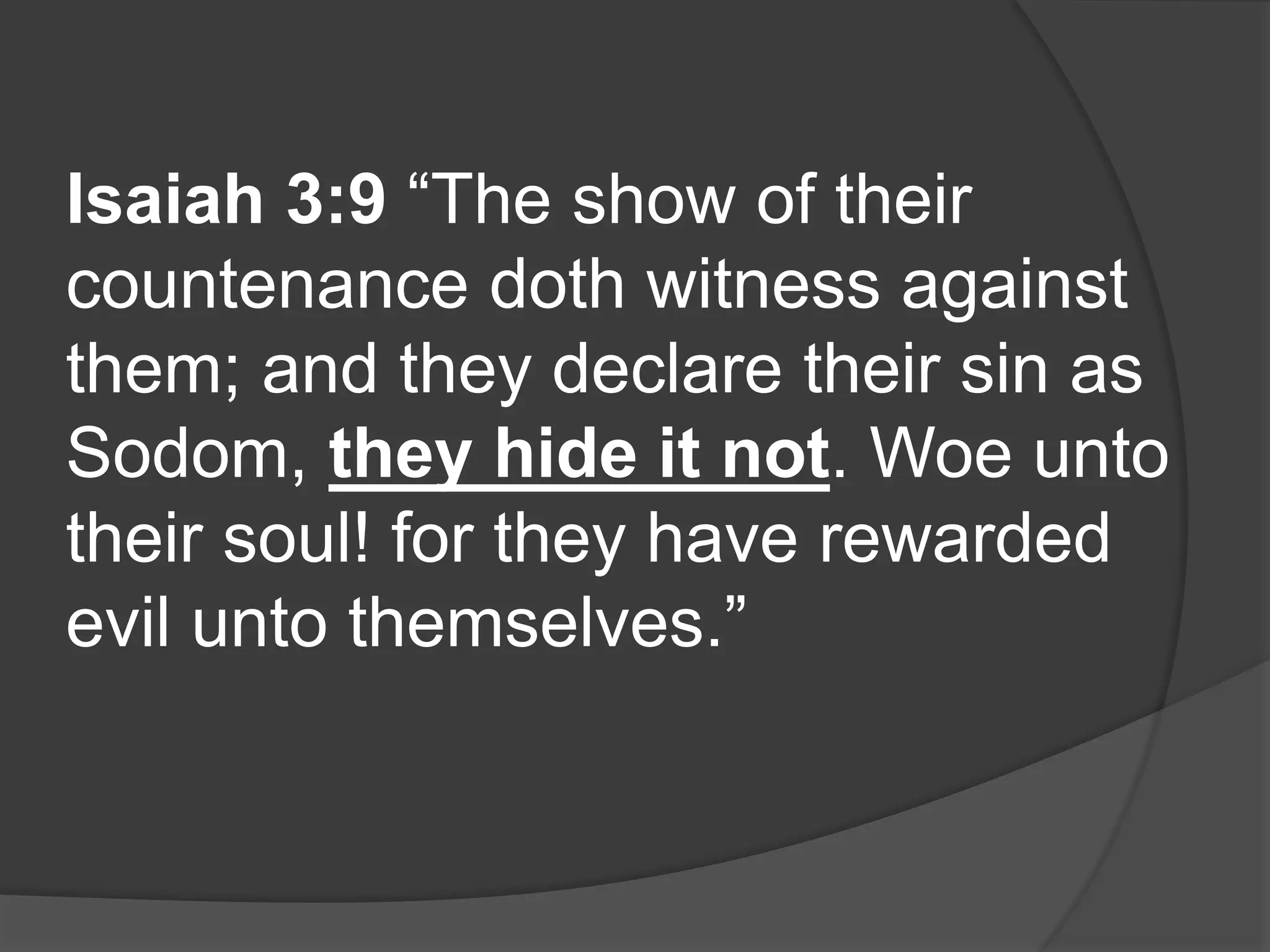 Isaiah 3:9 “The show of their
countenance doth witness against
them; and they declare their sin as
Sodom, they hide it not. Woe unto
their soul! for they have rewarded
evil unto themselves.”
 
