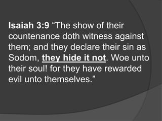 Isaiah 3:9 “The show of their
countenance doth witness against
them; and they declare their sin as
Sodom, they hide it not. Woe unto
their soul! for they have rewarded
evil unto themselves.”
 
