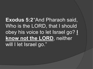Exodus 5:2“And Pharaoh said,
Who is the LORD, that I should
obey his voice to let Israel go? I
know not the LORD, neither
will I let Israel go.”
 