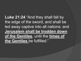 Luke 21:24 “And they shall fall by
the edge of the sword, and shall be
led away captive into all nations: and
Jerusalem shall be trodden down
of the Gentiles, until the times of
the Gentiles be fulfilled.”
 