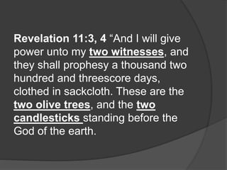 Revelation 11:3, 4 “And I will give
power unto my two witnesses, and
they shall prophesy a thousand two
hundred and threescore days,
clothed in sackcloth. These are the
two olive trees, and the two
candlesticks standing before the
God of the earth.
 
