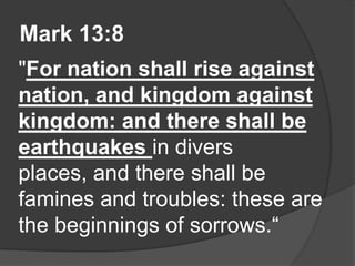 Mark 13:8
"For nation shall rise against
nation, and kingdom against
kingdom: and there shall be
earthquakes in divers
places, and there shall be
famines and troubles: these are
the beginnings of sorrows.“
 