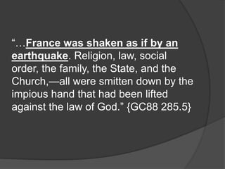“…France was shaken as if by an
earthquake. Religion, law, social
order, the family, the State, and the
Church,—all were smitten down by the
impious hand that had been lifted
against the law of God.” {GC88 285.5}
 