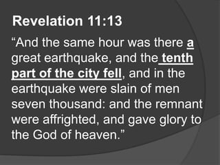 Revelation 11:13
“And the same hour was there a
great earthquake, and the tenth
part of the city fell, and in the
earthquake were slain of men
seven thousand: and the remnant
were affrighted, and gave glory to
the God of heaven.”
 