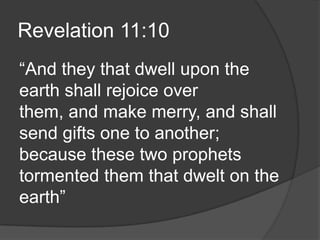 Revelation 11:10
“And they that dwell upon the
earth shall rejoice over
them, and make merry, and shall
send gifts one to another;
because these two prophets
tormented them that dwelt on the
earth”
 