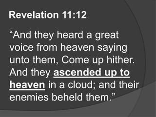 Revelation 11:12
“And they heard a great
voice from heaven saying
unto them, Come up hither.
And they ascended up to
heaven in a cloud; and their
enemies beheld them.”
 
