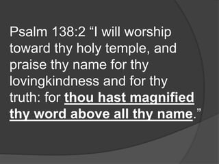 Psalm 138:2 “I will worship
toward thy holy temple, and
praise thy name for thy
lovingkindness and for thy
truth: for thou hast magnified
thy word above all thy name.”
 