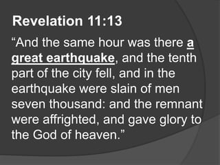 Revelation 11:13
“And the same hour was there a
great earthquake, and the tenth
part of the city fell, and in the
earthquake were slain of men
seven thousand: and the remnant
were affrighted, and gave glory to
the God of heaven.”
 