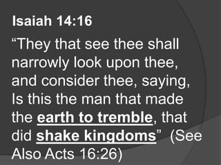 Isaiah 14:16
“They that see thee shall
narrowly look upon thee,
and consider thee, saying,
Is this the man that made
the earth to tremble, that
did shake kingdoms” (See
Also Acts 16:26)
 