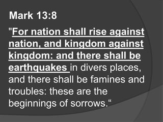 Mark 13:8
"For nation shall rise against
nation, and kingdom against
kingdom: and there shall be
earthquakes in divers places,
and there shall be famines and
troubles: these are the
beginnings of sorrows.“
 