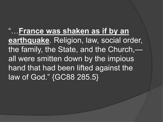 “…France was shaken as if by an
earthquake. Religion, law, social order,
the family, the State, and the Church,—
all were smitten down by the impious
hand that had been lifted against the
law of God.” {GC88 285.5}
 