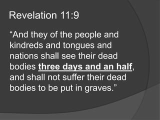 Revelation 11:9
“And they of the people and
kindreds and tongues and
nations shall see their dead
bodies three days and an half,
and shall not suffer their dead
bodies to be put in graves.”
 