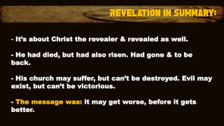 - It’s about Christ the revealer & revealed as well.
- He had died, but had also risen. Had gone & to be
back.
- His church may suffer, but can’t be destroyed. Evil may
exist, but can’t be victorious.
- The message was: it may get worse, before it gets
better.
 