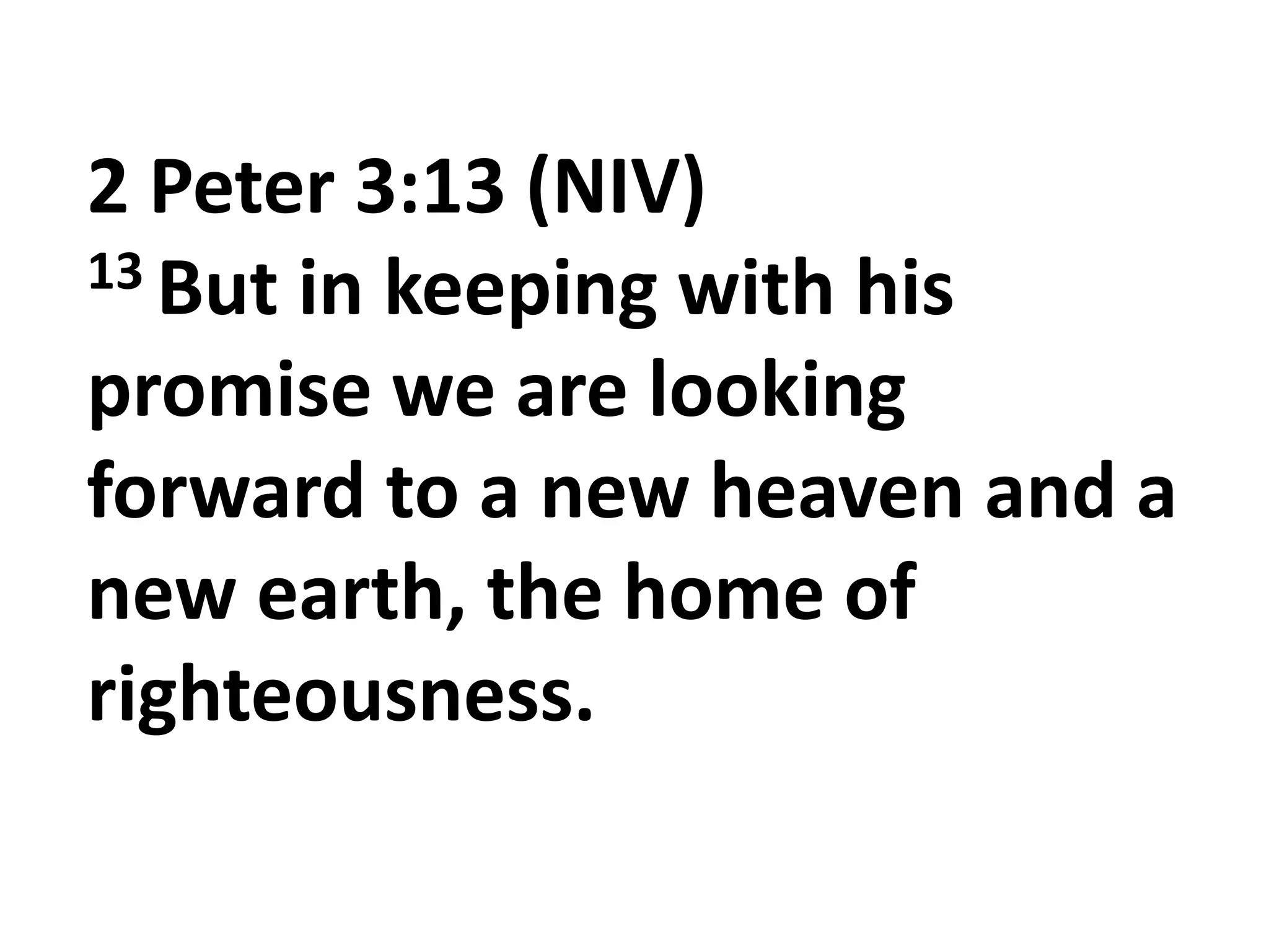 2 Peter 3:13 (NIV)
13 But in keeping with his
promise we are looking
forward to a new heaven and a
new earth, the home of
righteousness.

 