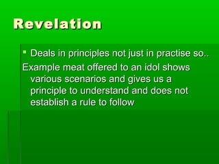 RevelationRevelation
 Deals in principles not just in practise so..Deals in principles not just in practise so..
Example meat offered to an idol showsExample meat offered to an idol shows
various scenarios and gives us avarious scenarios and gives us a
principle to understand and does notprinciple to understand and does not
establish a rule to followestablish a rule to follow
 