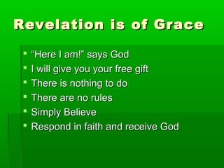 Revelation is of GraceRevelation is of Grace
 ““Here I am!” says GodHere I am!” says God
 I will give you your free giftI will give you your free gift
 There is nothing to doThere is nothing to do
 There are no rulesThere are no rules
 Simply BelieveSimply Believe
 Respond in faith and receive GodRespond in faith and receive God
 
