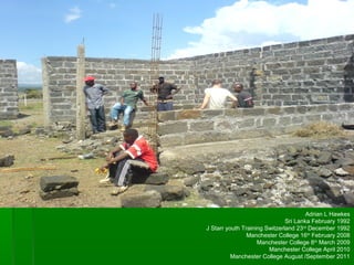 Adrian L Hawkes
Sri Lanka February 1992
J Starr youth Training Switzerland 23rd
December 1992
Manchester College 16th
February 2008
Manchester College 8th
March 2009
Manchester College April 2010
Manchester College August /September 2011
 