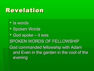 RevelationRevelation
 Is wordsIs words
 Spoken WordsSpoken Words
 God spoke – it wasGod spoke – it was
SPOKEN WORDS OF FELLOWSHIPSPOKEN WORDS OF FELLOWSHIP
God commanded fellowship with AdamGod commanded fellowship with Adam
and Even in the garden in the cool of theand Even in the garden in the cool of the
eveningevening
 