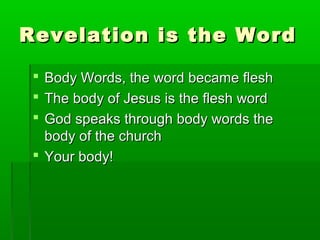 Revelation is the WordRevelation is the Word
 Body Words, the word became fleshBody Words, the word became flesh
 The body of Jesus is the flesh wordThe body of Jesus is the flesh word
 God speaks through body words theGod speaks through body words the
body of the churchbody of the church
 Your body!Your body!
 
