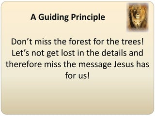 A Guiding Principle

 Don’t miss the forest for the trees!
  Let’s not get lost in the details and
therefore miss the message Jesus has
                 for us!
 