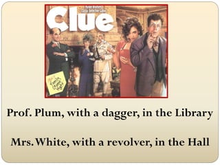 Prof. Plum, with a dagger, in the Library

Mrs. White, with a revolver, in the Hall
 