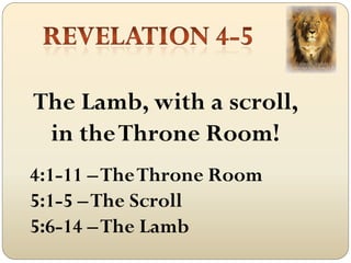 The Lamb, with a scroll,
 in the Throne Room!
4:1-11 – The Throne Room
5:1-5 – The Scroll
5:6-14 – The Lamb
 