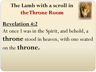 The Lamb with a scroll in
      the Throne Room
Revelation 4:2
At once I was in the Spirit, and behold, a
throne stood in heaven, with one seated
on the throne.
 