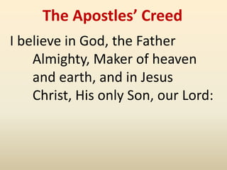 The Apostles’ Creed
I believe in God, the Father
    Almighty, Maker of heaven
    and earth, and in Jesus
    Christ, His only Son, our Lord:
 