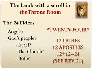 The Lamb with a scroll in
      the Throne Room
The 24 Elders
 Angels?
 God’s people?
     - Israel?
     - The Church?
     - Both?
 