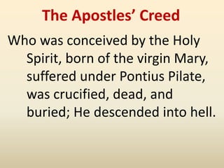 The Apostles’ Creed
Who was conceived by the Holy
  Spirit, born of the virgin Mary,
  suffered under Pontius Pilate,
  was crucified, dead, and
  buried; He descended into hell.
 