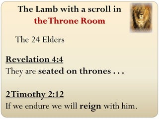 The Lamb with a scroll in
      the Throne Room
  The 24 Elders

Revelation 4:4
They are seated on thrones . . .

2 Timothy 2:12
If we endure we will reign with him.
 