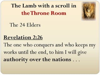 The Lamb with a scroll in
      the Throne Room
  The 24 Elders

Revelation 2:26
The one who conquers and who keeps my
works until the end, to him I will give
authority over the nations . . .
 