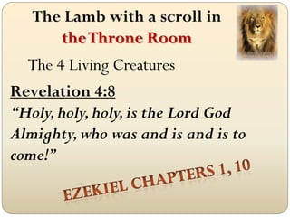 The Lamb with a scroll in
      the Throne Room
  The 4 Living Creatures
Revelation 4:8
“Holy, holy, holy, is the Lord God
Almighty, who was and is and is to
come!”
 