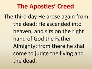 The Apostles’ Creed
The third day He arose again from
   the dead; He ascended into
   heaven, and sits on the right
   hand of God the Father
   Almighty; from there he shall
   come to judge the living and
   the dead.
 