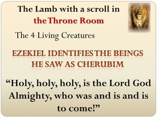 The Lamb with a scroll in
     the Throne Room
  The 4 Living Creatures



“Holy, holy, holy, is the Lord God
 Almighty, who was and is and is
            to come!”
 