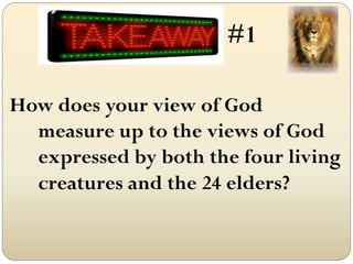 #1

How does your view of God
  measure up to the views of God
  expressed by both the four living
  creatures and the 24 elders?
 