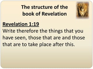 The structure of the
       book of Revelation
Revelation 1:19
Write therefore the things that you
have seen, those that are and those
that are to take place after this.
 
