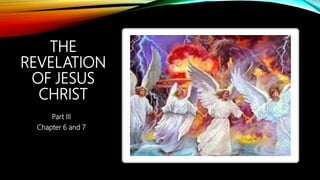 THE
REVELATION
OF JESUS
CHRIST
Part III
Chapter 6 and 7
 