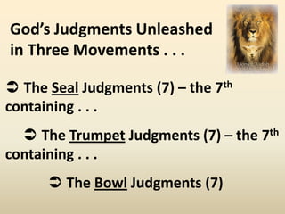 God’s Judgments Unleashed
in Three Movements . . .

 The Seal Judgments (7) – the 7th
containing . . .
   The Trumpet Judgments (7) – the 7th
containing . . .
       The Bowl Judgments (7)
 