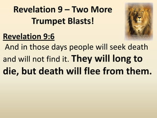 Revelation 9 – Two More
      Trumpet Blasts!
Revelation 9:6
And in those days people will seek death
and will not find it. They will long to
die, but death will flee from them.
 